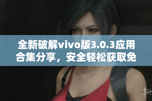 全新破解vivo版3.0.3应用合集分享，安全轻松获取免费体验