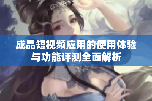 成品短视频应用的使用体验与功能评测全面解析