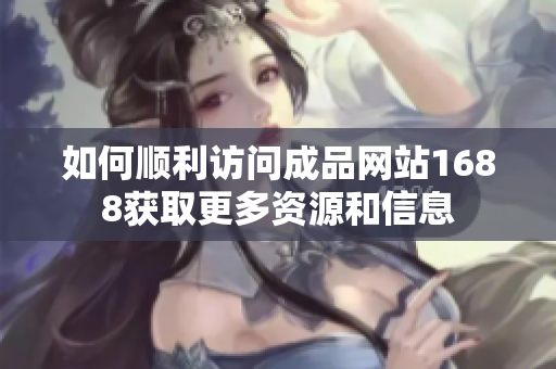 如何顺利访问成品网站1688获取更多资源和信息