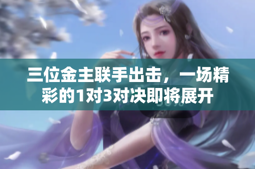 三位金主联手出击，一场精彩的1对3对决即将展开