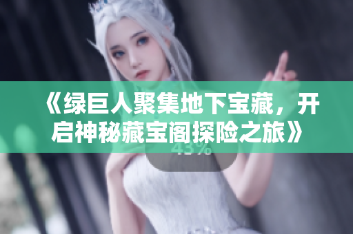 《绿巨人聚集地下宝藏，开启神秘藏宝阁探险之旅》