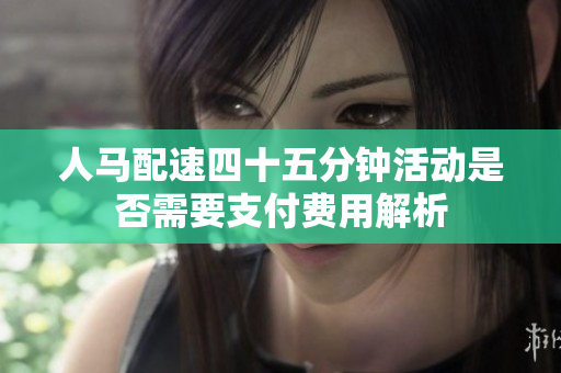 人马配速四十五分钟活动是否需要支付费用解析