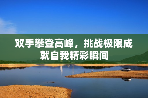 双手攀登高峰，挑战极限成就自我精彩瞬间