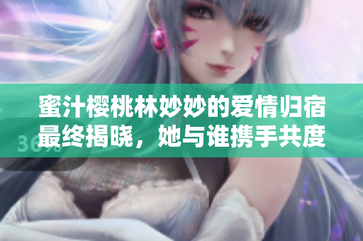蜜汁樱桃林妙妙的爱情归宿最终揭晓，她与谁携手共度余生