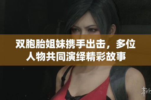 双胞胎姐妹携手出击，多位人物共同演绎精彩故事