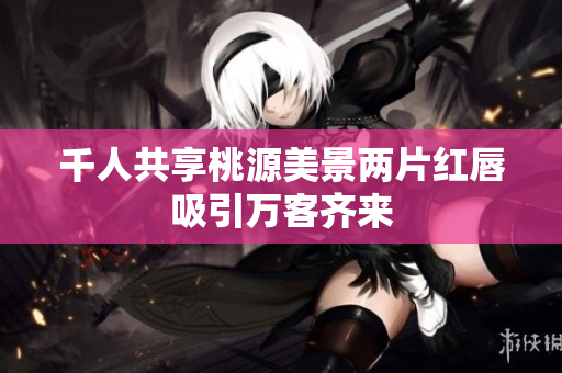 千人共享桃源美景两片红唇吸引万客齐来