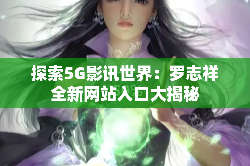 探索5G影讯世界：罗志祥全新网站入口大揭秘