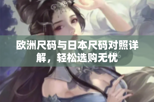欧洲尺码与日本尺码对照详解，轻松选购无忧