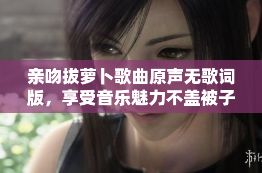 亲吻拔萝卜歌曲原声无歌词版，享受音乐魅力不盖被子