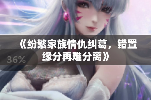 《纷繁家族情仇纠葛，错置缘分再难分离》