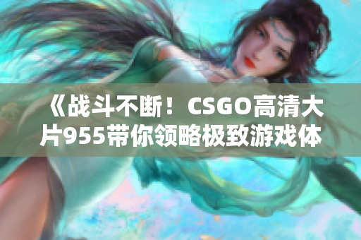 《战斗不断！CSGO高清大片955带你领略极致游戏体验》