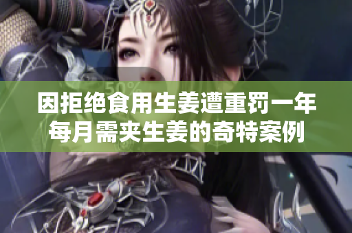 因拒绝食用生姜遭重罚一年每月需夹生姜的奇特案例