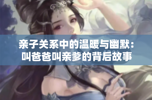 亲子关系中的温暖与幽默：叫爸爸叫亲爹的背后故事