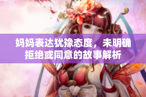 妈妈表达犹豫态度，未明确拒绝或同意的故事解析