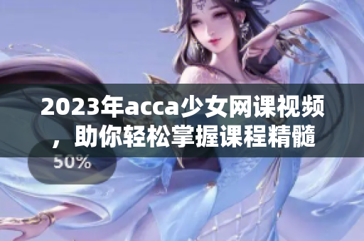 2023年acca少女网课视频，助你轻松掌握课程精髓