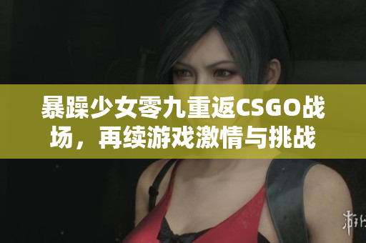 暴躁少女零九重返CSGO战场，再续游戏激情与挑战