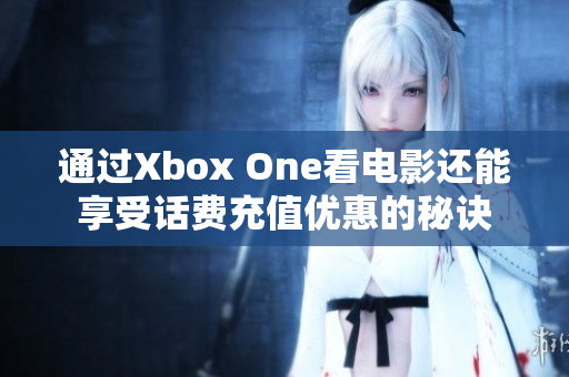 通过Xbox One看电影还能享受话费充值优惠的秘诀