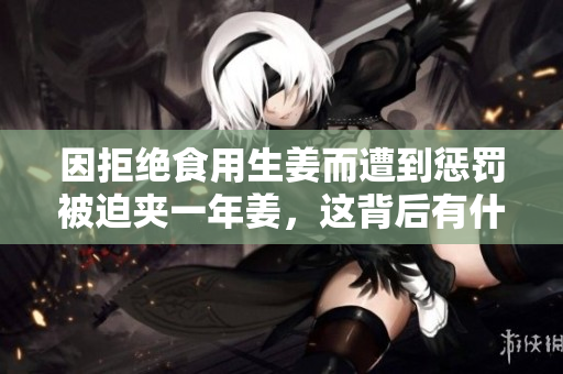 因拒绝食用生姜而遭到惩罚被迫夹一年姜，这背后有什么故事