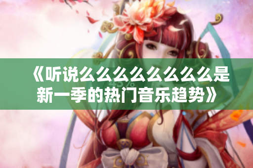 《听说么么么么么么么么是新一季的热门音乐趋势》