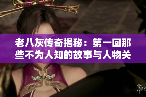 老八灰传奇揭秘：第一回那些不为人知的故事与人物关系解析