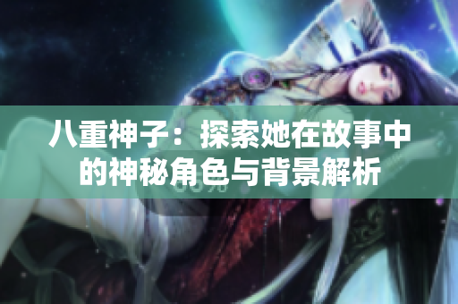 八重神子：探索她在故事中的神秘角色与背景解析