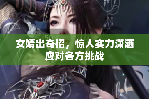 女婿出奇招，惊人实力潇洒应对各方挑战