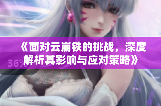 《面对云崩铁的挑战，深度解析其影响与应对策略》