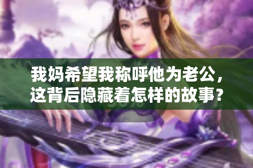 我妈希望我称呼他为老公，这背后隐藏着怎样的故事？