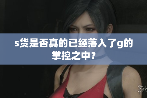 s货是否真的已经落入了g的掌控之中？