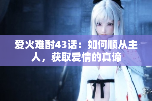 爱火难酎43话：如何顺从主人，获取爱情的真谛