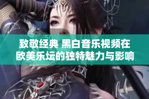 致敬经典 黑白音乐视频在欧美乐坛的独特魅力与影响