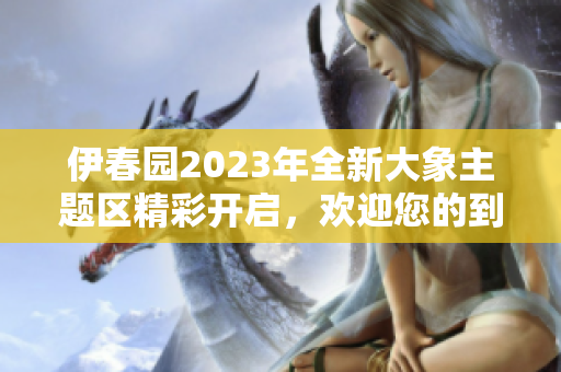 伊春园2023年全新大象主题区精彩开启，欢迎您的到来