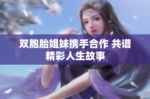 双胞胎姐妹携手合作 共谱精彩人生故事