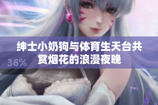 绅士小奶狗与体育生天台共赏烟花的浪漫夜晚