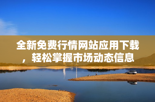 全新免费行情网站应用下载，轻松掌握市场动态信息