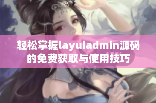 轻松掌握layuiadmin源码的免费获取与使用技巧