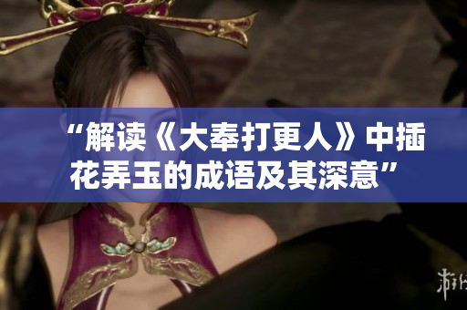 “解读《大奉打更人》中插花弄玉的成语及其深意”
