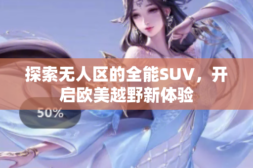 探索无人区的全能SUV，开启欧美越野新体验