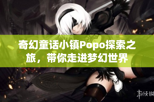 奇幻童话小镇Popo探索之旅，带你走进梦幻世界
