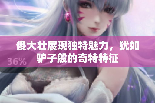 傻大壮展现独特魅力，犹如驴子般的奇特特征