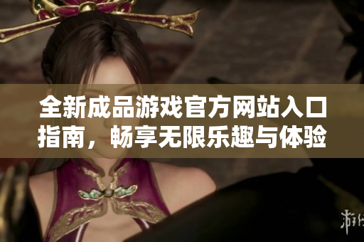 全新成品游戏官方网站入口指南，畅享无限乐趣与体验