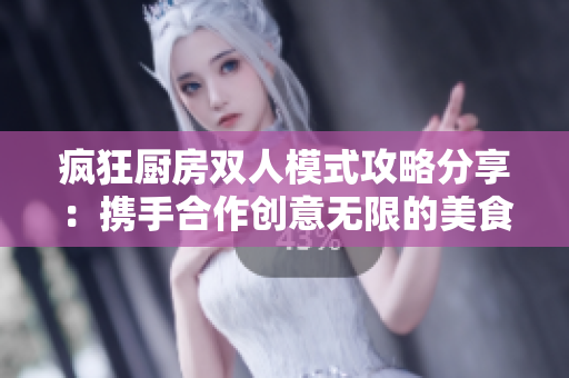 疯狂厨房双人模式攻略分享：携手合作创意无限的美食之旅