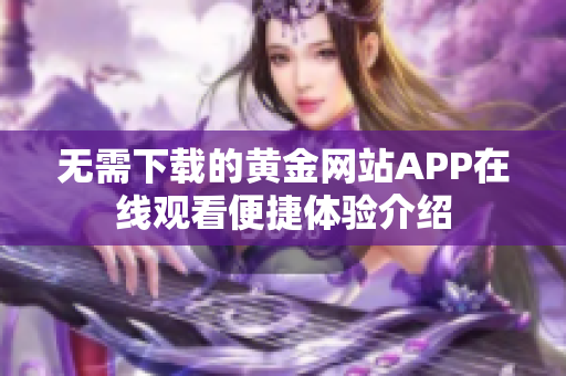 无需下载的黄金网站APP在线观看便捷体验介绍