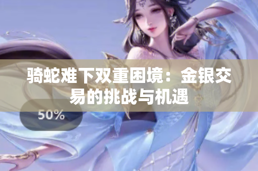 骑蛇难下双重困境：金银交易的挑战与机遇