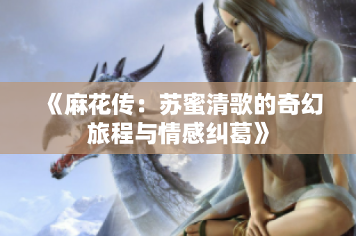《麻花传：苏蜜清歌的奇幻旅程与情感纠葛》