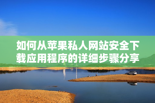如何从苹果私人网站安全下载应用程序的详细步骤分享