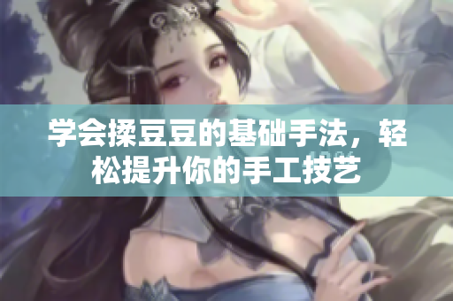 学会揉豆豆的基础手法，轻松提升你的手工技艺
