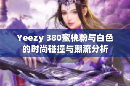 Yeezy 380蜜桃粉与白色的时尚碰撞与潮流分析