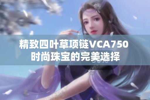 精致四叶草项链VCA750 时尚珠宝的完美选择