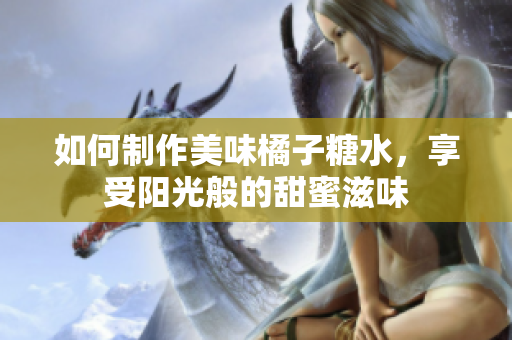 如何制作美味橘子糖水，享受阳光般的甜蜜滋味